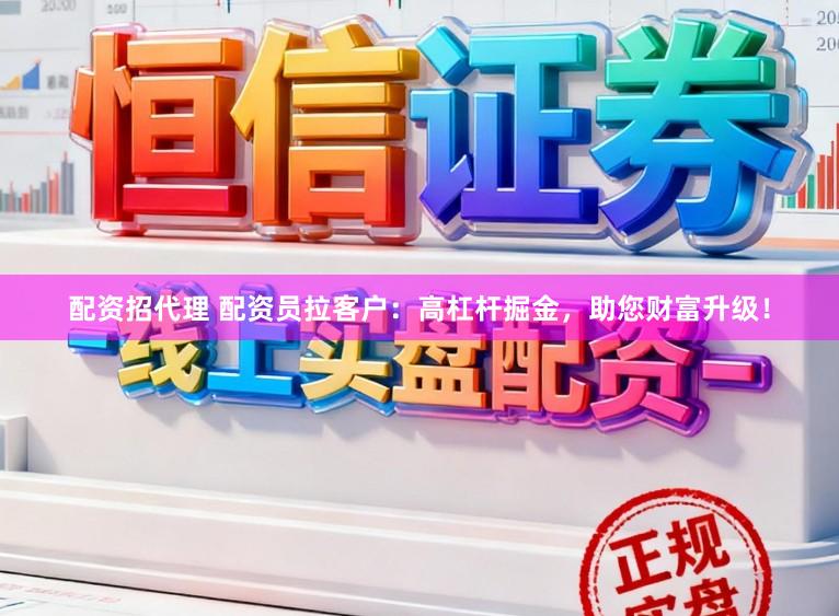 配资招代理 配资员拉客户：高杠杆掘金，助您财富升级！