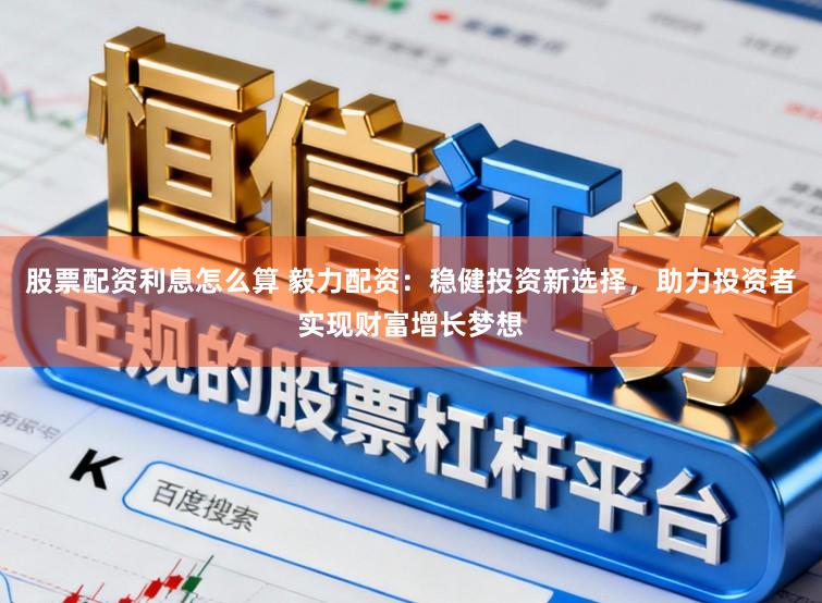 股票配资利息怎么算 毅力配资：稳健投资新选择，助力投资者实现财富增长梦想