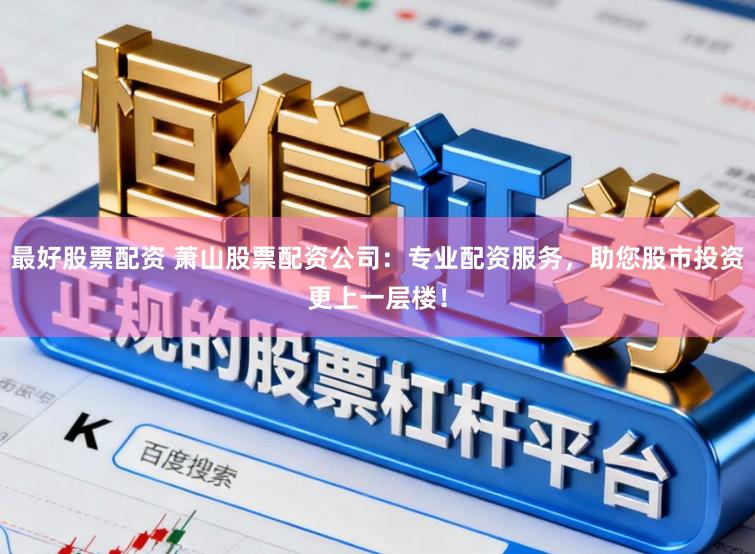 最好股票配资 萧山股票配资公司：专业配资服务，助您股市投资更上一层楼！