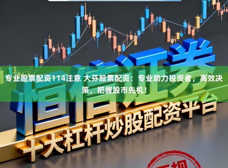 专业股票配资114注意 大芬股票配资：专业助力投资者，高效决策，把握股市先机！
