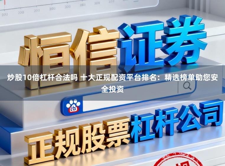 炒股10倍杠杆合法吗 十大正规配资平台排名：精选榜单助您安全投资