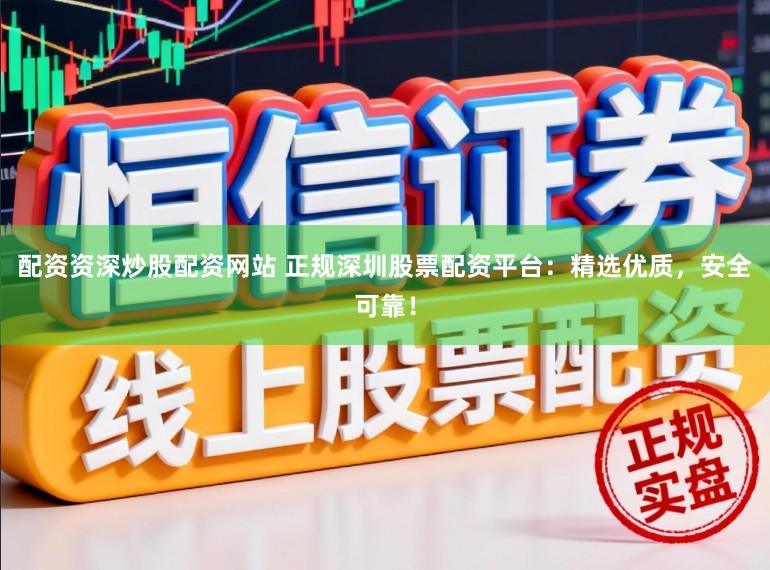 配资资深炒股配资网站 正规深圳股票配资平台：精选优质，安全可靠！