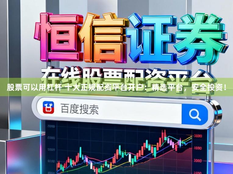 股票可以用杠杆 十大正规配资平台开户：精选平台，安全投资！