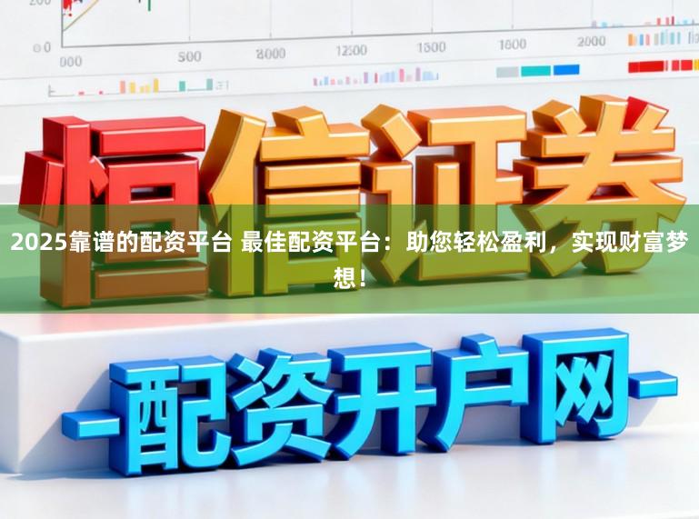 2025靠谱的配资平台 最佳配资平台：助您轻松盈利，实现财富梦想！