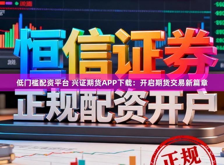 低门槛配资平台 兴证期货APP下载:开启期货交易新篇章