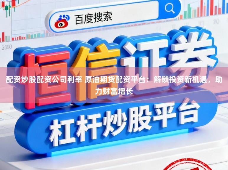 配资炒股配资公司利率 原油期货配资平台：解锁投资新机遇，助力财富增长