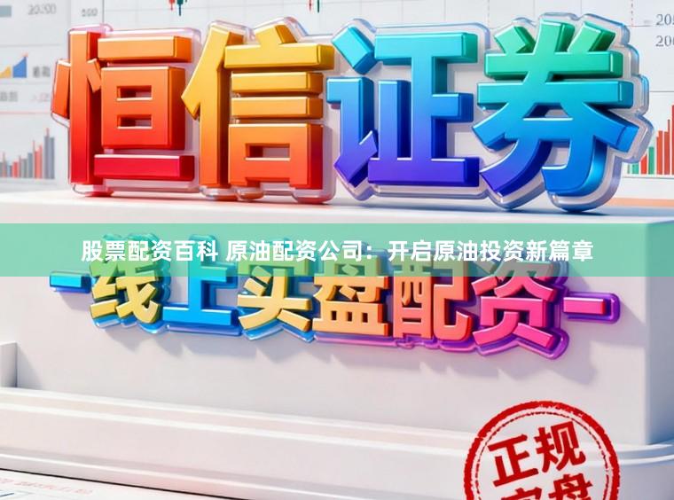 股票配资百科 原油配资公司：开启原油投资新篇章